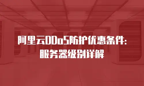 阿里云DDoS防护优惠条件：服务器级别详解