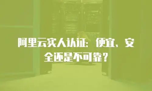 阿里云实人认证：便宜、安全还是不可靠？