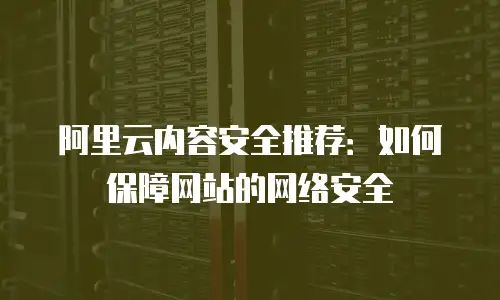 阿里云内容安全推荐：如何保障网站的网络安全