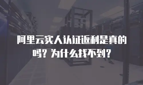 阿里云实人认证返利是真的吗？为什么找不到？