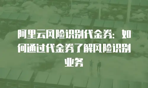 阿里云风险识别代金券：如何通过代金券了解风险识别业务
