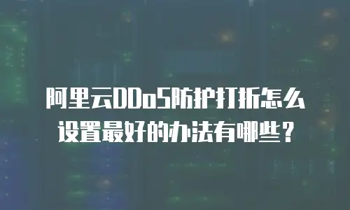 阿里云DDoS防护打折怎么设置最好的办法有哪些？