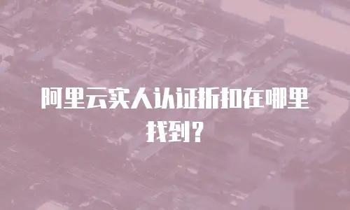 阿里云实人认证折扣在哪里找到？