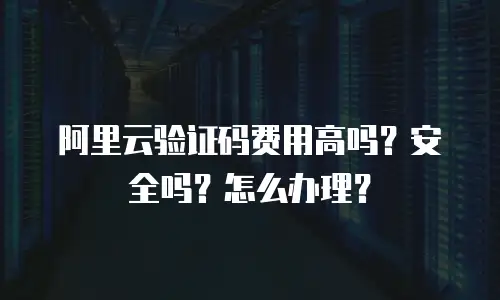 阿里云验证码费用高吗？安全吗？怎么办理？