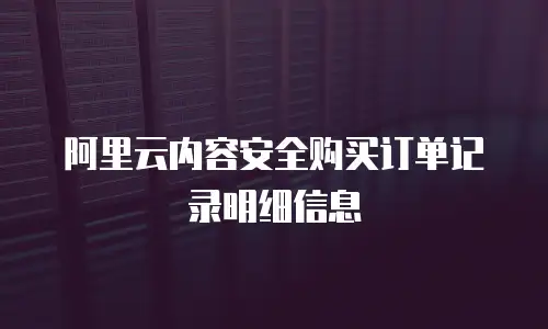 阿里云内容安全购买订单记录明细信息