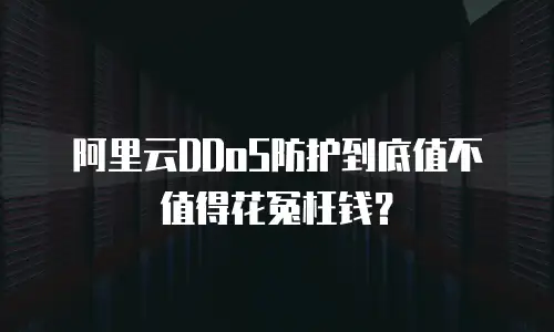 阿里云DDoS防护到底值不值得花冤枉钱？