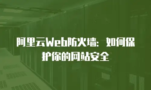 阿里云Web防火墙：如何保护你的网站安全