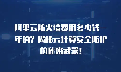 阿里云防火墙费用多少钱一年的？揭秘云计算安全防护的秘密武器！