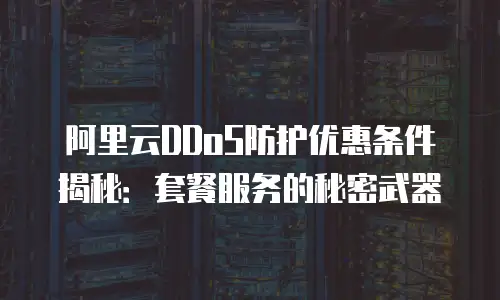 阿里云DDoS防护优惠条件揭秘：套餐服务的秘密武器
