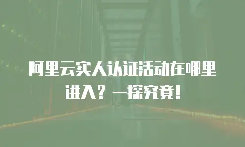 阿里云实人认证活动在哪里进入？一探究竟！