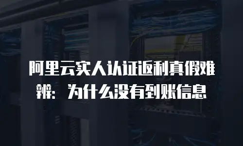 阿里云实人认证返利真假难辨：为什么没有到账信息
