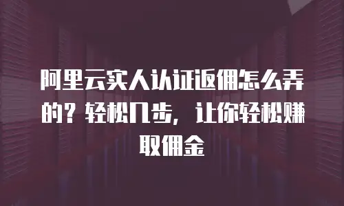 阿里云实人认证返佣怎么弄的？轻松几步，让你轻松赚取佣金