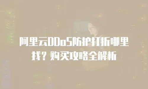 阿里云DDoS防护打折哪里找？购买攻略全解析