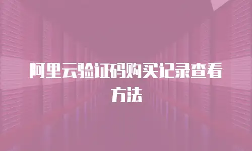 阿里云验证码购买记录查看方法