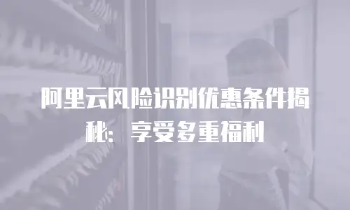 阿里云风险识别优惠条件揭秘：享受多重福利