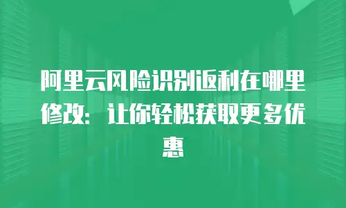 阿里云风险识别返利在哪里修改：让你轻松获取更多优惠
