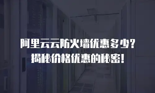 阿里云云防火墙优惠多少？揭秘价格优惠的秘密！