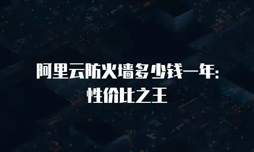 阿里云防火墙多少钱一年：性价比之王