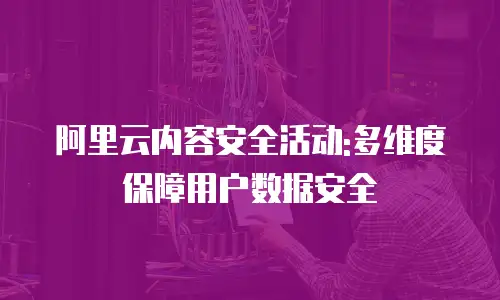 阿里云内容安全活动:多维度保障用户数据安全