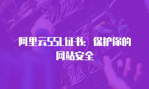 阿里云SSL证书：保护你的网站安全