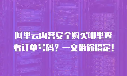 阿里云内容安全购买哪里查看订单号码？一文带你搞定！