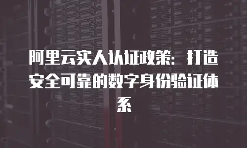 阿里云实人认证政策：打造安全可靠的数字身份验证体系