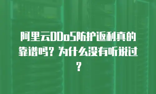 阿里云DDoS防护返利真的靠谱吗？为什么没有听说过？