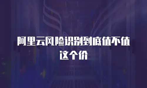 阿里云风险识别到底值不值这个价