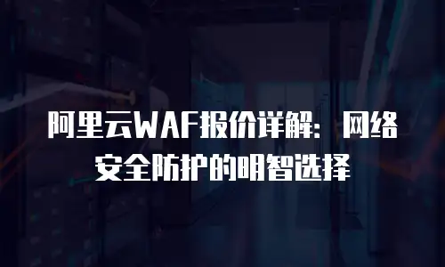 阿里云WAF报价详解：网络安全防护的明智选择