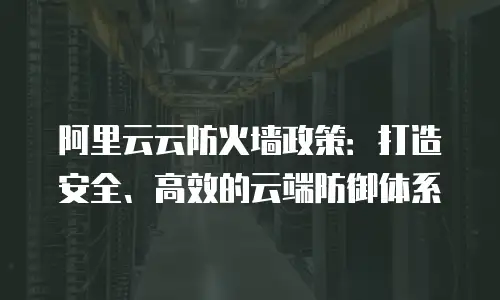 阿里云云防火墙政策：打造安全、高效的云端防御体系