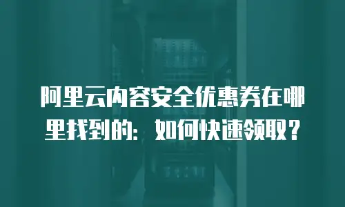 阿里云内容安全优惠券在哪里找到的：如何快速领取？
