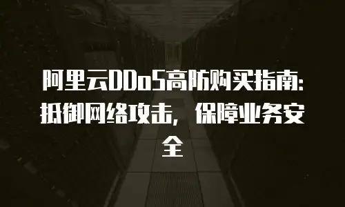 阿里云DDoS高防购买指南：抵御网络攻击，保障业务安全