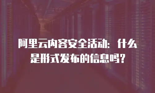阿里云内容安全活动：什么是形式发布的信息吗？