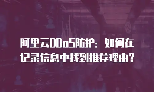 阿里云DDoS防护：如何在记录信息中找到推荐理由？