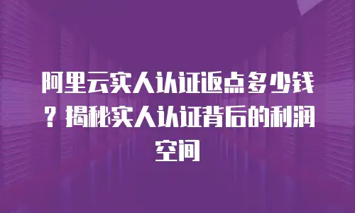 阿里云实人认证返点多少钱？揭秘实人认证背后的利润空间