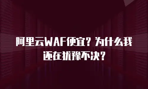 阿里云WAF便宜？为什么我还在犹豫不决？