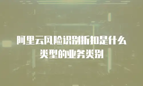 阿里云风险识别折扣是什么类型的业务类别