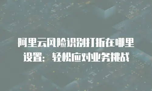 阿里云风险识别打折在哪里设置：轻松应对业务挑战