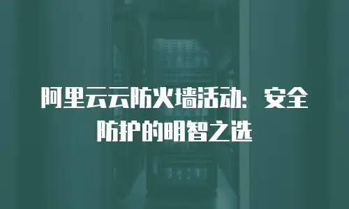阿里云云防火墙活动：安全防护的明智之选