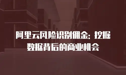 阿里云风险识别佣金: 挖掘数据背后的商业机会