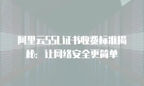 阿里云SSL证书收费标准揭秘：让网络安全更简单