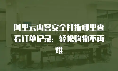 阿里云内容安全打折哪里查看订单记录：轻松购物不再难