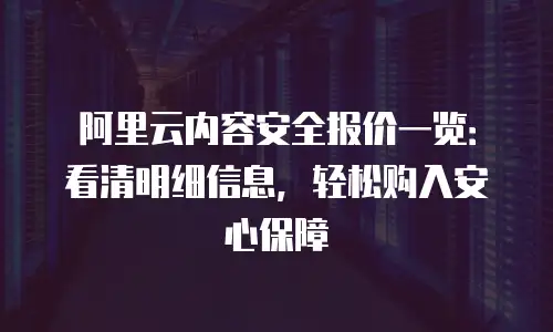 阿里云内容安全报价一览：看清明细信息，轻松购入安心保障