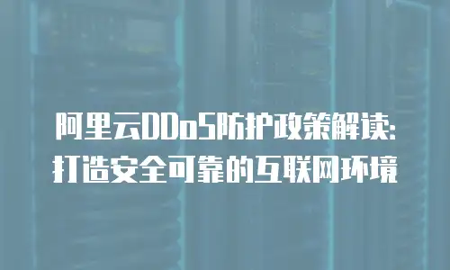 阿里云DDoS防护政策解读：打造安全可靠的互联网环境