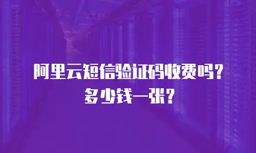 阿里云短信验证码收费吗？多少钱一张？