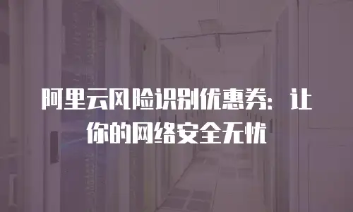 阿里云风险识别优惠券：让你的网络安全无忧