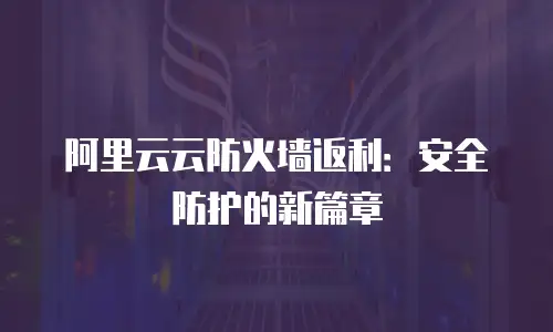 阿里云云防火墙返利：安全防护的新篇章