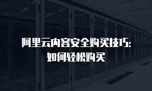 阿里云内容安全购买技巧：如何轻松购买