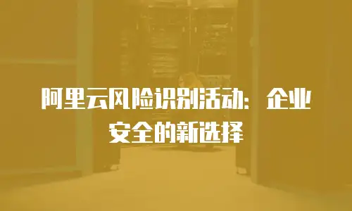 阿里云风险识别活动：企业安全的新选择