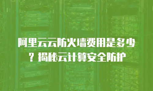 阿里云云防火墙费用是多少？揭秘云计算安全防护